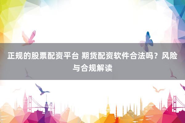 正規(guī)的股票配資平臺 期貨配資軟件合法嗎？風險與合規(guī)解讀