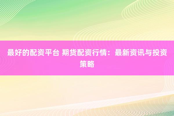 最好的配資平臺 期貨配資行情：最新資訊與投資策略