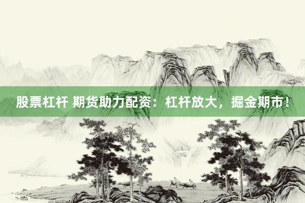 股票杠桿 期貨助力配資：杠桿放大，掘金期市！