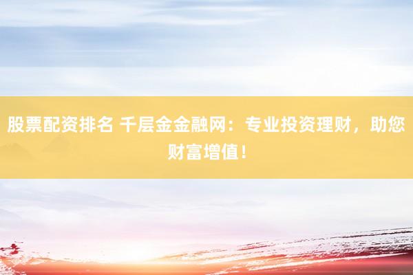 股票配資排名 千層金金融網(wǎng)：專業(yè)投資理財，助您財富增值！