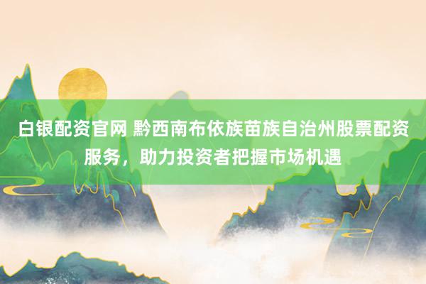 白銀配資官網(wǎng) 黔西南布依族苗族自治州股票配資服務(wù)，助力投資者把握市場(chǎng)機(jī)遇