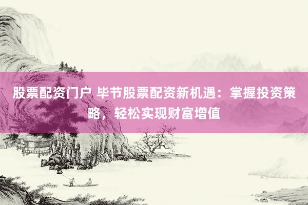 股票配資門戶 畢節(jié)股票配資新機遇：掌握投資策略，輕松實現(xiàn)財富增值