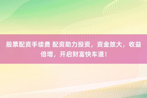 股票配資手續(xù)費(fèi) 配資助力投資，資金放大，收益倍增，開啟財(cái)富快車道！