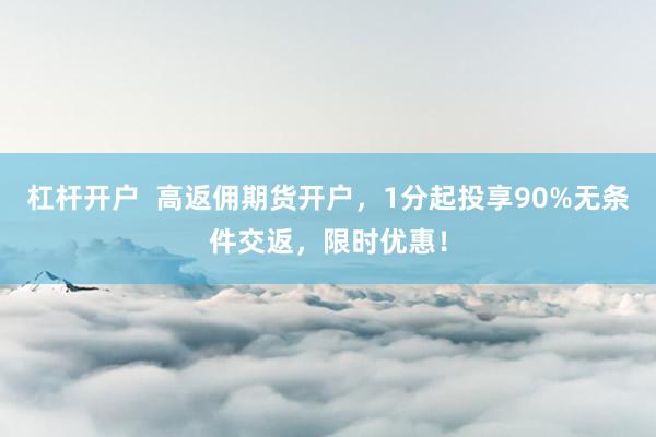 杠桿開戶  高返傭期貨開戶，1分起投享90%無條件交返，限時優(yōu)惠！
