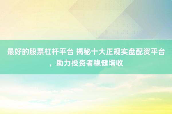 最好的股票杠桿平臺 揭秘十大正規(guī)實盤配資平臺，助力投資者穩(wěn)健增收