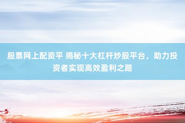 股票網(wǎng)上配資平 揭秘十大杠桿炒股平臺，助力投資者實現(xiàn)高效盈利之路