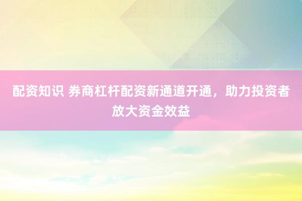 配資知識 券商杠桿配資新通道開通，助力投資者放大資金效益