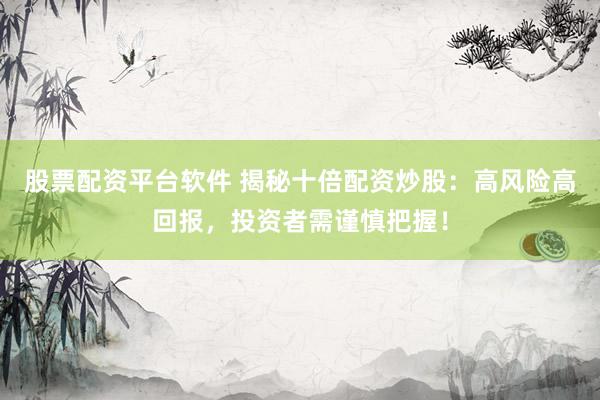 股票配資平臺軟件 揭秘十倍配資炒股：高風(fēng)險高回報，投資者需謹(jǐn)慎把握！