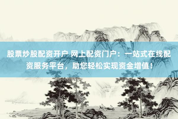 股票炒股配資開戶 網(wǎng)上配資門戶：一站式在線配資服務(wù)平臺，助您輕松實現(xiàn)資金增值！