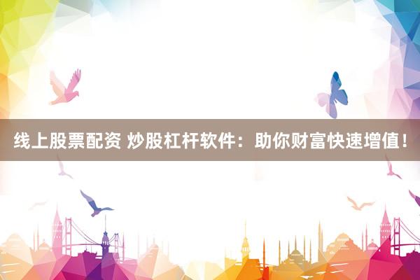 線(xiàn)上股票配資 炒股杠桿軟件：助你財(cái)富快速增值！