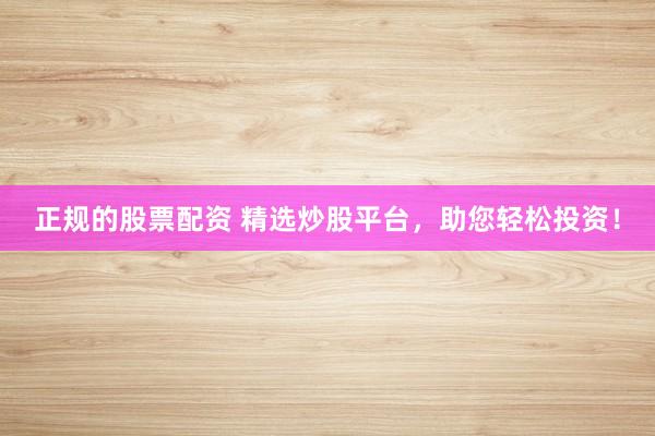 正規(guī)的股票配資 精選炒股平臺(tái)，助您輕松投資！