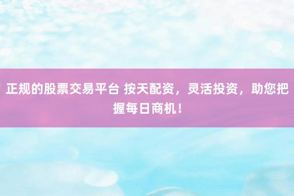 正規(guī)的股票交易平臺(tái) 按天配資，靈活投資，助您把握每日商機(jī)！