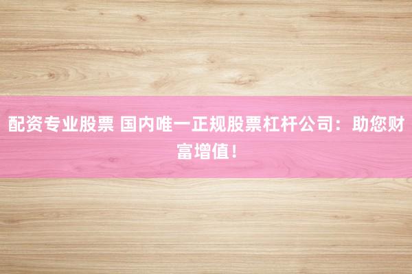 配資專業(yè)股票 國內(nèi)唯一正規(guī)股票杠桿公司：助您財富增值！