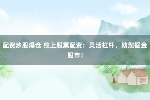 配資炒股爆倉(cāng) 線上股票配資：靈活杠桿，助您掘金股市！