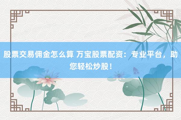 股票交易傭金怎么算 萬寶股票配資：專業(yè)平臺，助您輕松炒股！