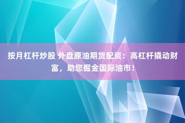 按月杠桿炒股 外盤原油期貨配資：高杠桿撬動財富，助您掘金國際油市！