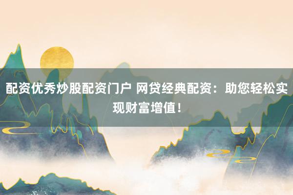 配資優(yōu)秀炒股配資門戶 網(wǎng)貸經(jīng)典配資：助您輕松實(shí)現(xiàn)財(cái)富增值！