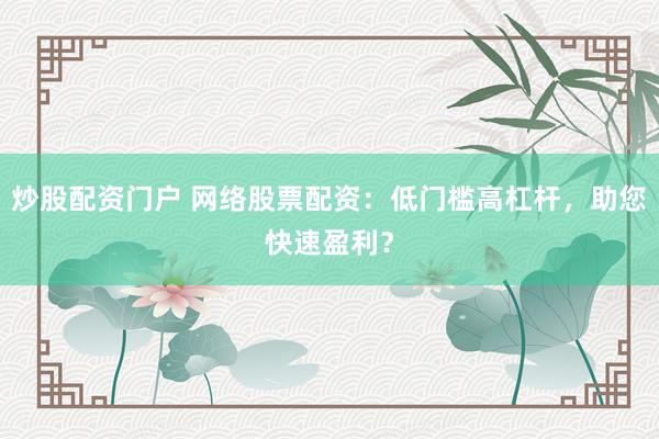 炒股配資門戶 網(wǎng)絡股票配資：低門檻高杠桿，助您快速盈利？