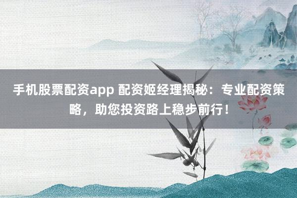 手機(jī)股票配資app 配資姬經(jīng)理揭秘：專(zhuān)業(yè)配資策略，助您投資路上穩(wěn)步前行！