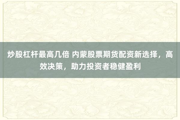 炒股杠桿最高幾倍 內(nèi)蒙股票期貨配資新選擇，高效決策，助力投資者穩(wěn)健盈利