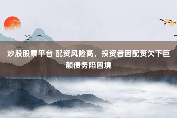 炒股股票平臺 配資風(fēng)險高，投資者因配資欠下巨額債務(wù)陷困境