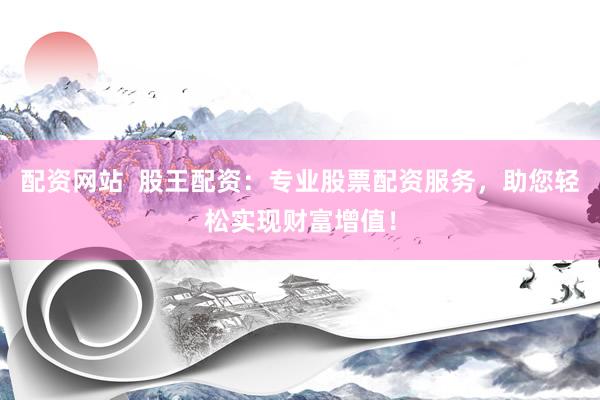 配資網(wǎng)站  股王配資：專業(yè)股票配資服務(wù)，助您輕松實現(xiàn)財富增值！