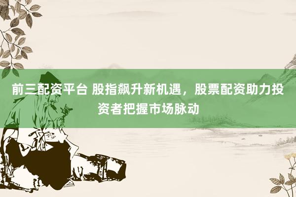 前三配資平臺(tái) 股指飆升新機(jī)遇，股票配資助力投資者把握市場(chǎng)脈動(dòng)