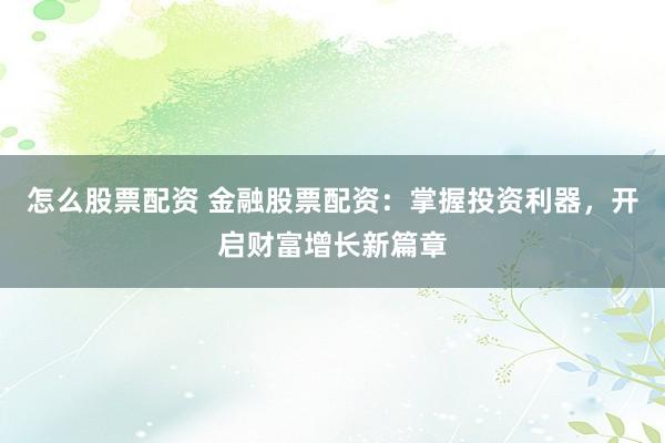 怎么股票配資 金融股票配資：掌握投資利器，開啟財富增長新篇章