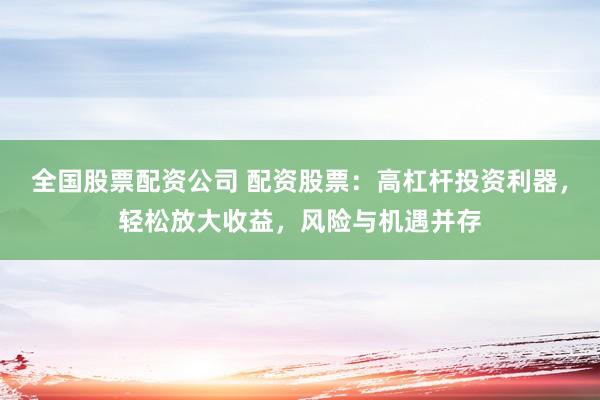 全國股票配資公司 配資股票：高杠桿投資利器，輕松放大收益，風險與機遇并存
