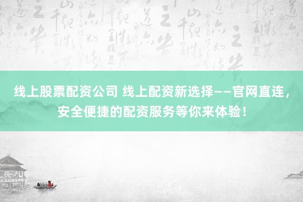 線上股票配資公司 線上配資新選擇——官網(wǎng)直連，安全便捷的配資服務(wù)等你來體驗(yàn)！