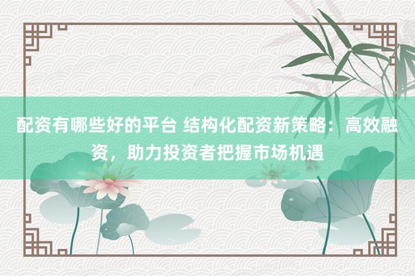 配資有哪些好的平臺 結(jié)構(gòu)化配資新策略：高效融資，助力投資者把握市場機遇