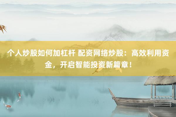 個(gè)人炒股如何加杠桿 配資網(wǎng)絡(luò)炒股：高效利用資金，開啟智能投資新篇章！