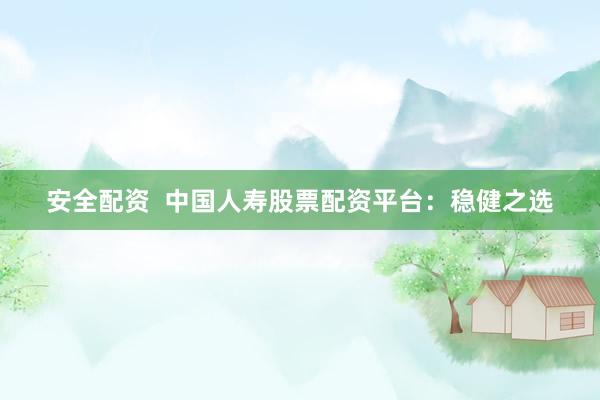 安全配資  中國(guó)人壽股票配資平臺(tái)：穩(wěn)健之選