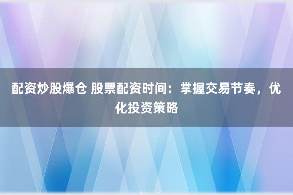 配資炒股爆倉 股票配資時間：掌握交易節(jié)奏，優(yōu)化投資策略