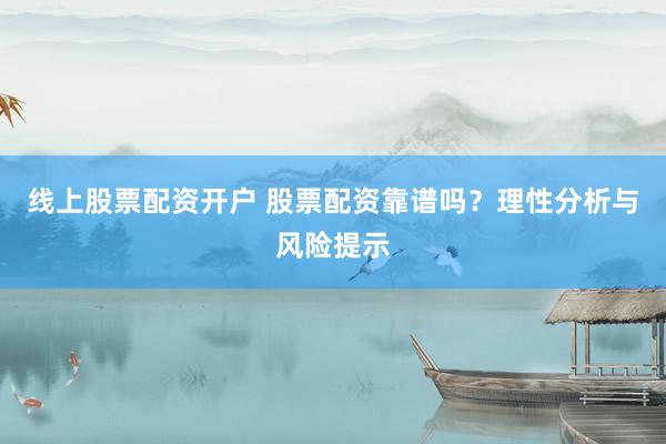 線上股票配資開戶 股票配資靠譜嗎？理性分析與風(fēng)險(xiǎn)提示
