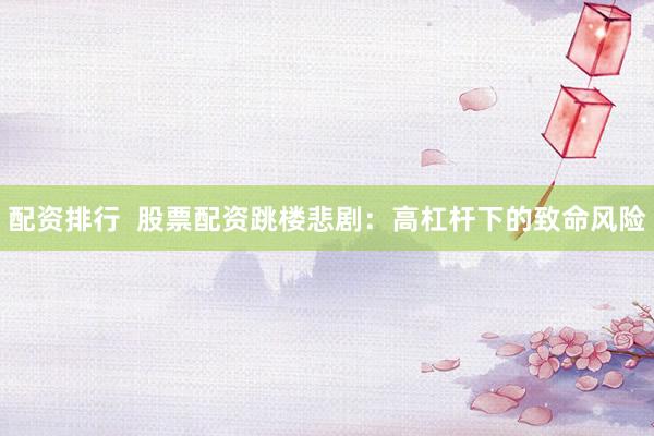 配資排行  股票配資跳樓悲劇：高杠桿下的致命風險