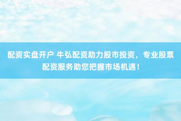 配資實盤開戶 牛弘配資助力股市投資，專業(yè)股票配資服務(wù)助您把握市場機遇！