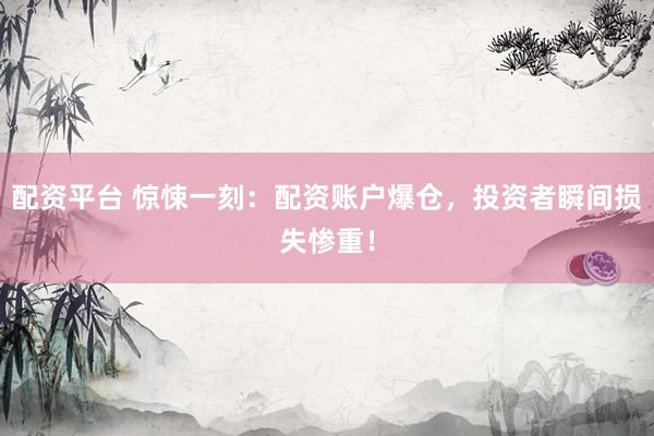 配資平臺(tái) 驚悚一刻：配資賬戶爆倉(cāng)，投資者瞬間損失慘重！