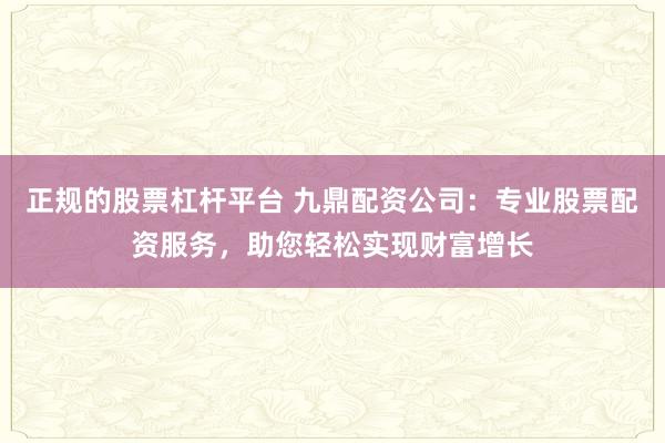 正規(guī)的股票杠桿平臺 九鼎配資公司：專業(yè)股票配資服務(wù)，助您輕松實現(xiàn)財富增長