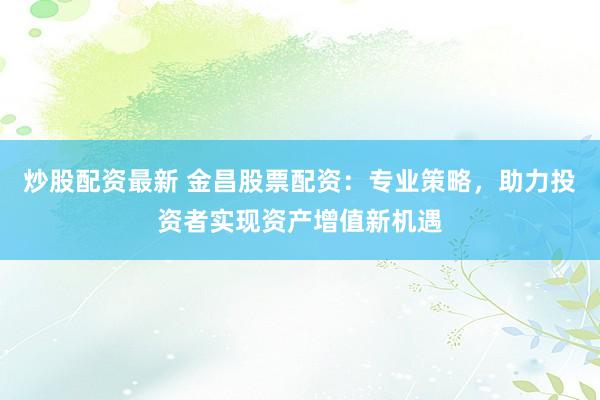 炒股配資最新 金昌股票配資：專業(yè)策略，助力投資者實(shí)現(xiàn)資產(chǎn)增值新機(jī)遇