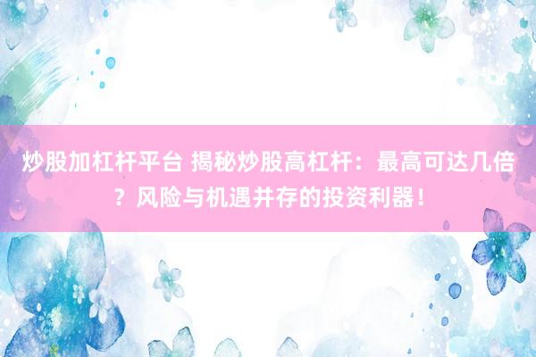 炒股加杠桿平臺 揭秘炒股高杠桿：最高可達幾倍？風險與機遇并存的投資利器！