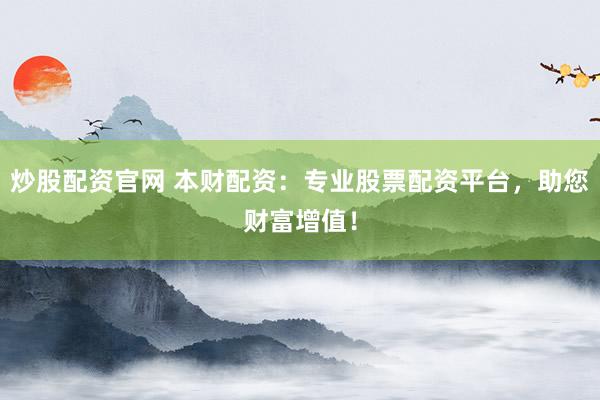 炒股配資官網(wǎng) 本財(cái)配資：專業(yè)股票配資平臺(tái)，助您財(cái)富增值！