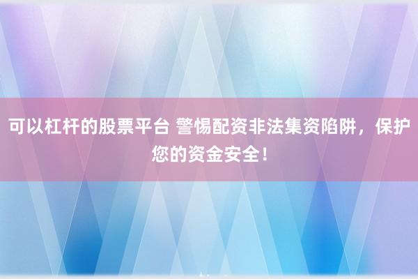 可以杠桿的股票平臺(tái) 警惕配資非法集資陷阱，保護(hù)您的資金安全！