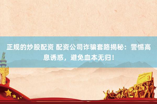 正規(guī)的炒股配資 配資公司詐騙套路揭秘：警惕高息誘惑，避免血本無歸！