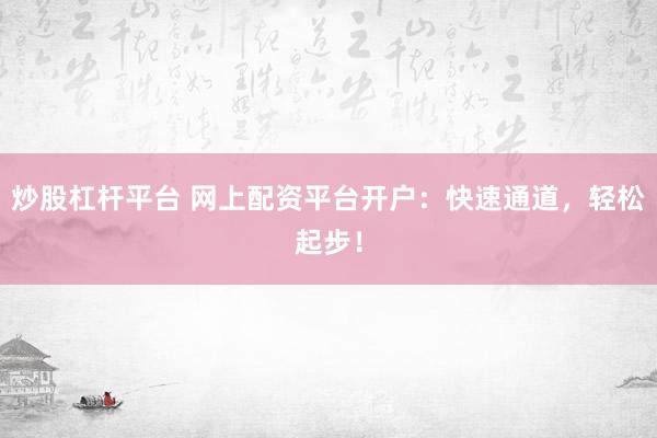 炒股杠桿平臺 網(wǎng)上配資平臺開戶：快速通道，輕松起步！
