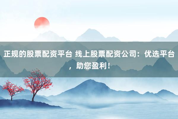 正規(guī)的股票配資平臺(tái) 線上股票配資公司：優(yōu)選平臺(tái)，助您盈利！