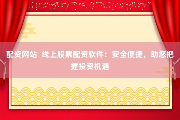 配資網(wǎng)站  線上股票配資軟件：安全便捷，助您把握投資機遇
