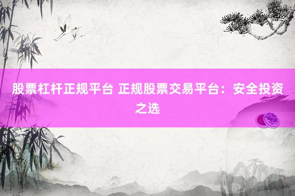 股票杠桿正規(guī)平臺(tái) 正規(guī)股票交易平臺(tái)：安全投資之選
