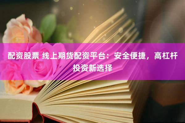 配資股票 線(xiàn)上期貨配資平臺(tái)：安全便捷，高杠桿投資新選擇