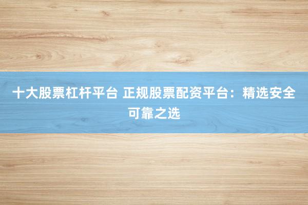 十大股票杠桿平臺(tái) 正規(guī)股票配資平臺(tái)：精選安全可靠之選